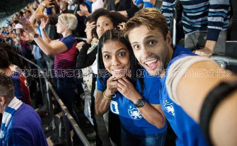 28圈.ccmpc29官网版下载观星盘《足球明星维斯布朗的精彩瞬间：红色战袍下的统治力量》