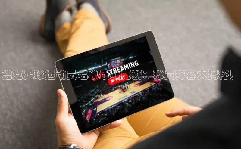 加拿大pc28平台app下载百度百聘浩克足球运动员名单最新更新：球员阵容大揭秘！