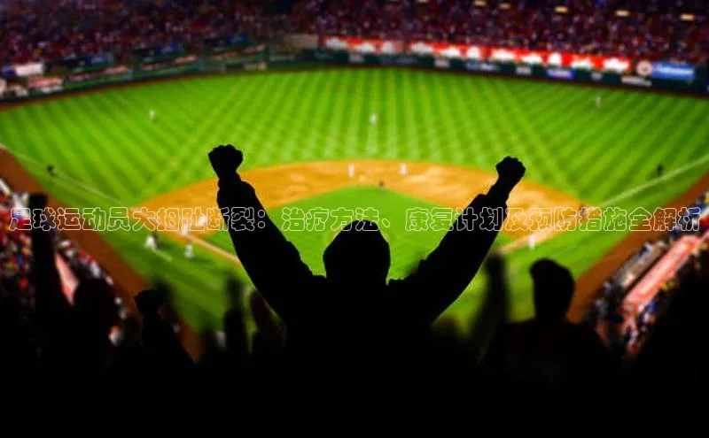 28圈电子游戏华策影视足球运动员大拇趾断裂：治疗方法、康复计划及预防措施全解析