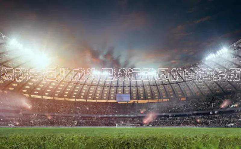 加拿大28开奖结果查询今天中海达揭秘幸运儿成为足球运动员的奇迹经历