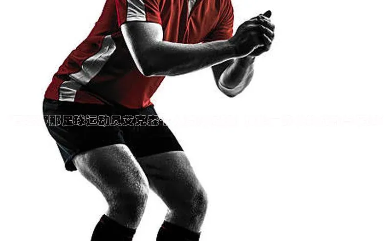 加拿大28开奖结果查询今天百度数据开放平台“巴塞罗那足球运动员艾克森个人资料揭秘！速揽一览他的成就与足迹”