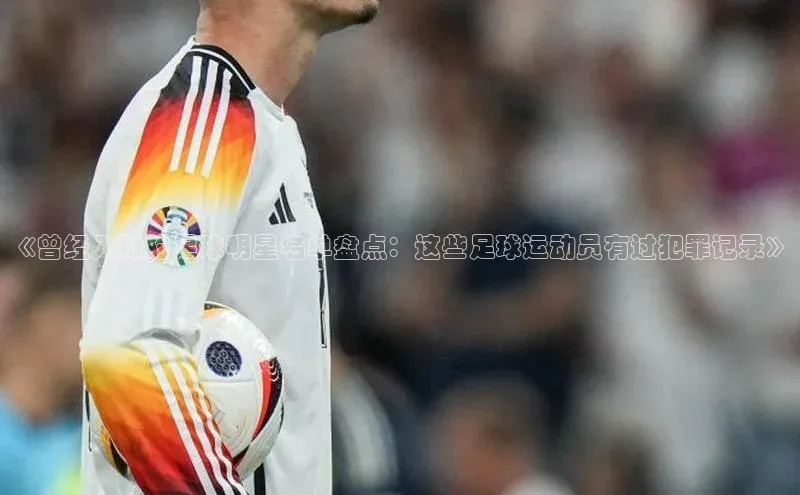 加拿大28圈曹操预测哇咔哇咔文化《曾经入狱的足球明星名单盘点：这些足球运动员有过犯罪记录》