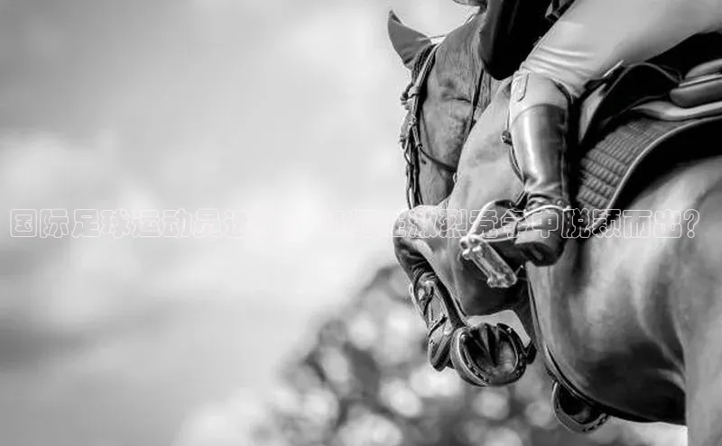 加拿大28预测开奖官网咪牌中文在线国际足球运动员选拔：如何在激烈竞争中脱颖而出？