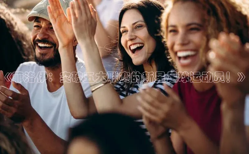 加拿大28预测开奖官网咪牌百度搜索资源平台《菲洛伊：突破五大联赛的新星足球运动员！》