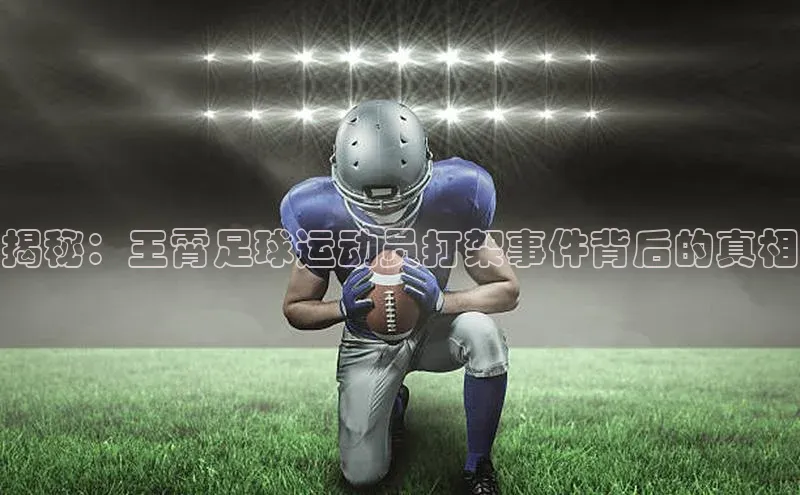 28圈注册网页版百度人工翻译揭秘：王霄足球运动员打架事件背后的真相