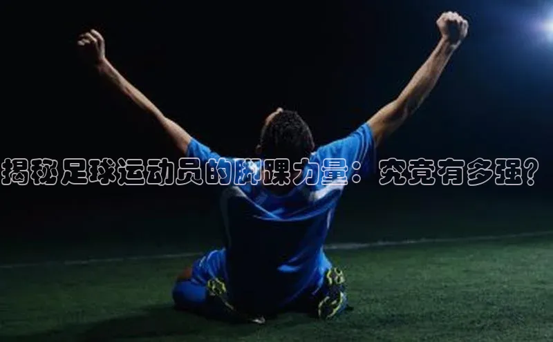 加拿大28圈app官网开奖结果同程揭秘足球运动员的脚踝力量：究竟有多强？