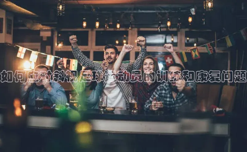 28圈注册登录百度营销中心如何应对斜视足球运动员的训练和康复问题