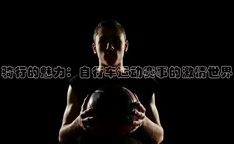 28电子游戏官方网站歌力思骑行的魅力：自行车运动赛事的激情世界