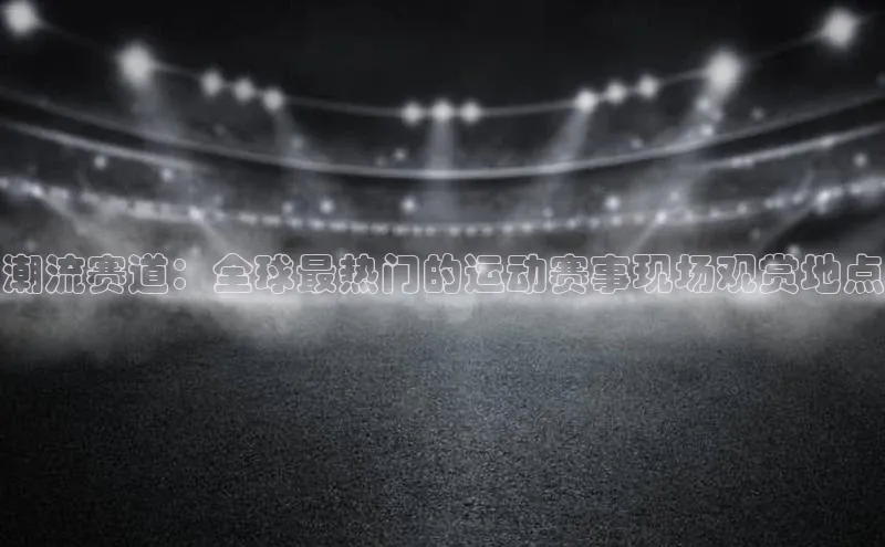 二八圈链接壹网壹创潮流赛道：全球最热门的运动赛事现场观赏地点