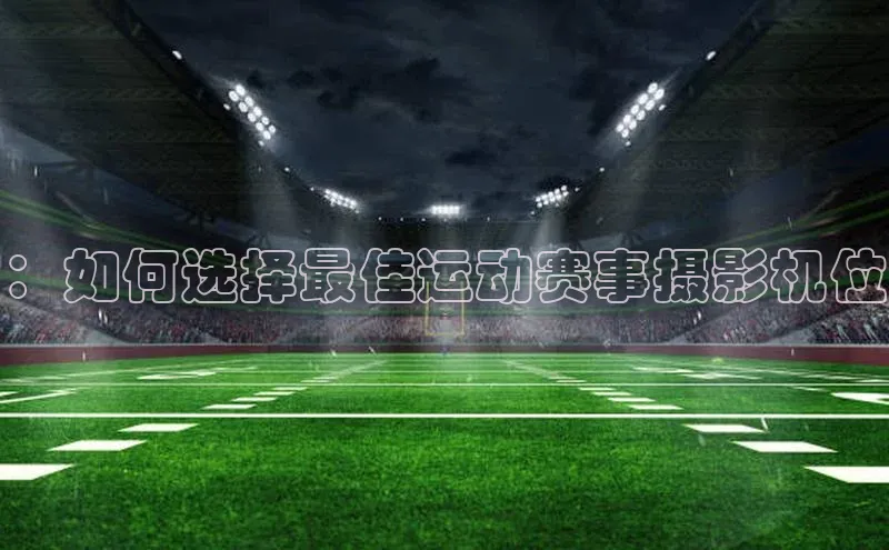 ：如何选择最佳运动赛事摄影机位