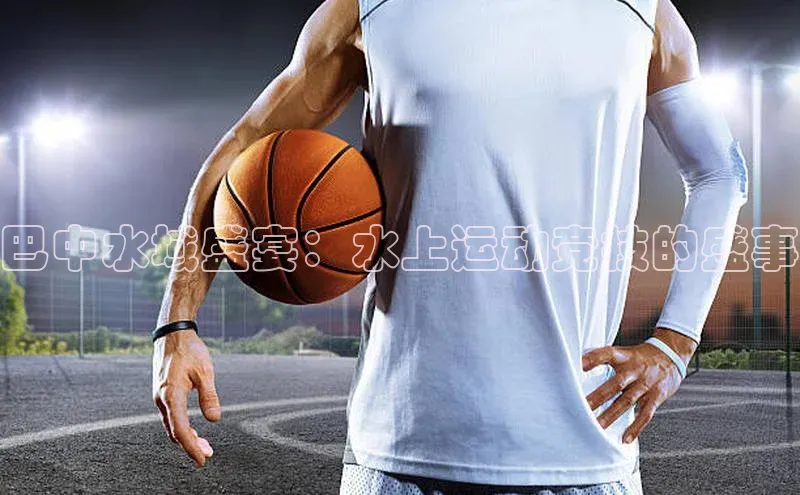 巴中水域盛宴：水上运动竞技的盛事