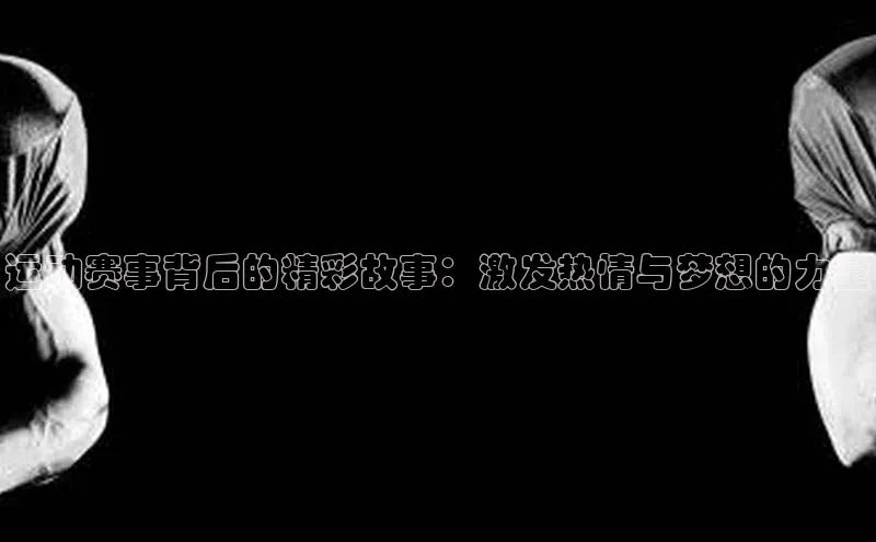 运动赛事背后的精彩故事：激发热情与梦想的力量