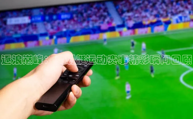 逐浪巅峰：皮划艇运动赛事精彩瞬间回顾