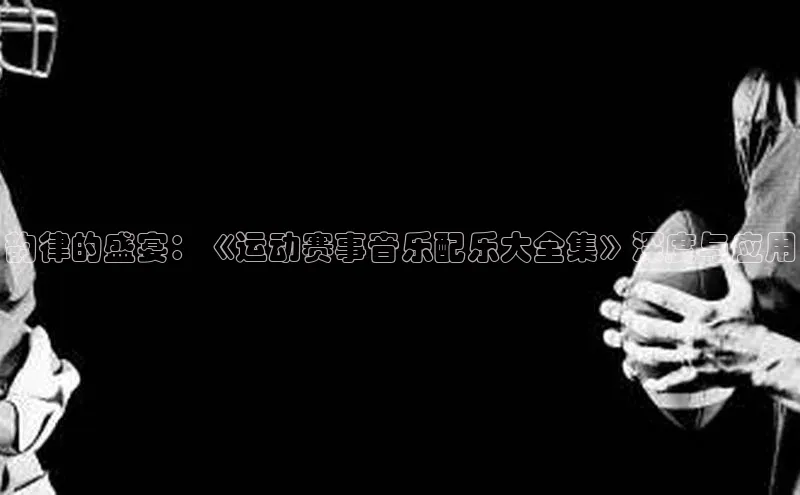 韵律的盛宴：《运动赛事音乐配乐大全集》深度与应用