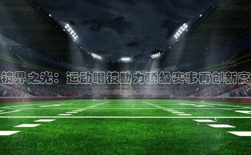 镜界之光：运动眼镜助力顶级赛事再创新高