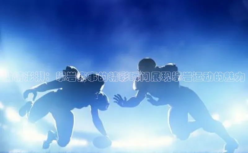 激情澎湃：攀岩赛事的精彩瞬间展现攀岩运动的魅力