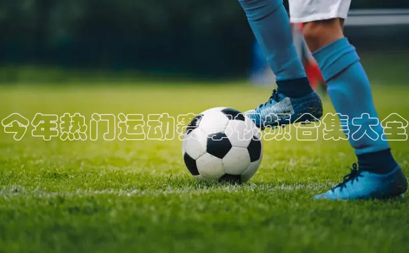 今年热门运动赛事视频合集大全