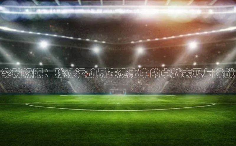 突破极限：残疾运动员在赛事中的卓越表现与挑战