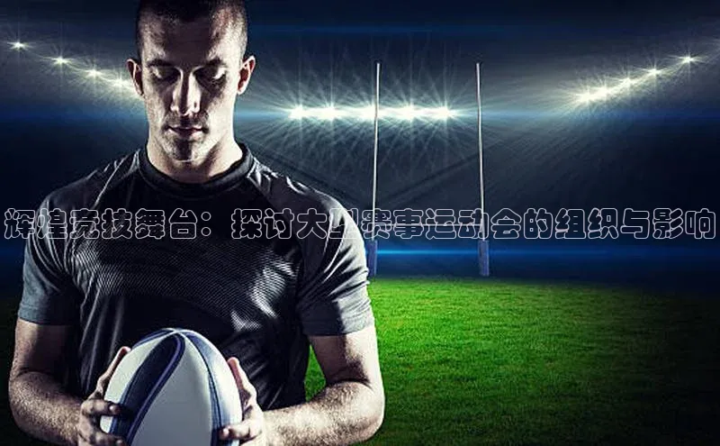 辉煌竞技舞台：探讨大型赛事运动会的组织与影响