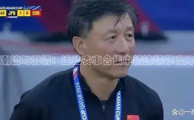 潮流与激情：运动赛事合集中精选精彩瞬间