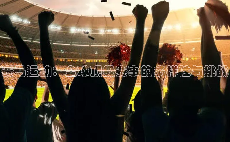 赛马运动：全球顶级赛事的多样性与挑战