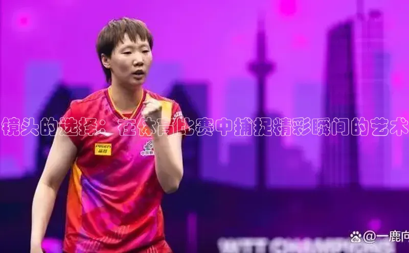 镜头的选择：在体育比赛中捕捉精彩瞬间的艺术